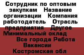 Сотрудник по оптовым закупкам › Название организации ­ Компания-работодатель › Отрасль предприятия ­ Другое › Минимальный оклад ­ 28 000 - Все города Работа » Вакансии   . Костромская обл.